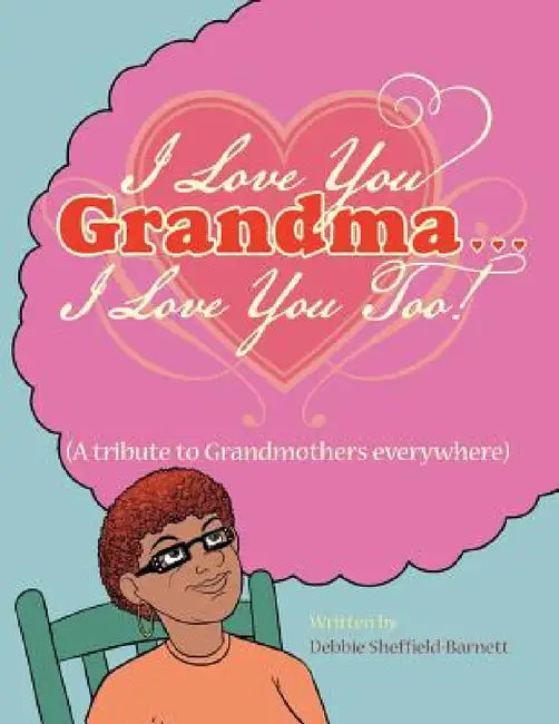 I Love You Grandma... I Love You Too!: (A Tribute to Grandmothers Everywhere) by Debbie Sheffield-Barnett