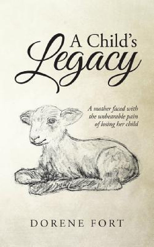 A Child's Legacy: A Mother Faced with the Unbearable Pain of Losing Her Child by Dorene Fort
