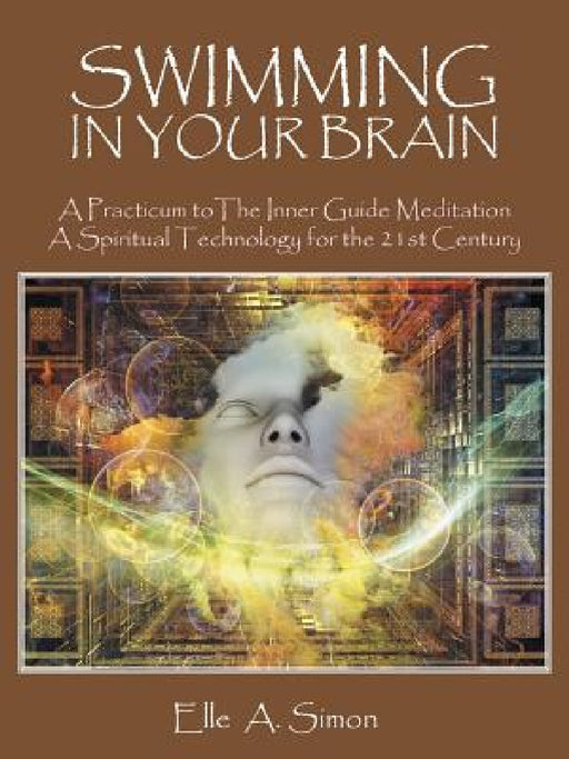 Swimming in Your Brain: A Practicum to The Inner Guide Meditation A Spiritual Technology for the 21st Century by Elle A. Simon
