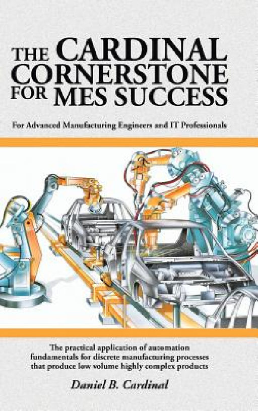 The Cardinal Cornerstone for MES Success: For Advanced Manufacturing Engineers and IT Professionals - The practical application of automation fundamen by Daniel B. Cardinal