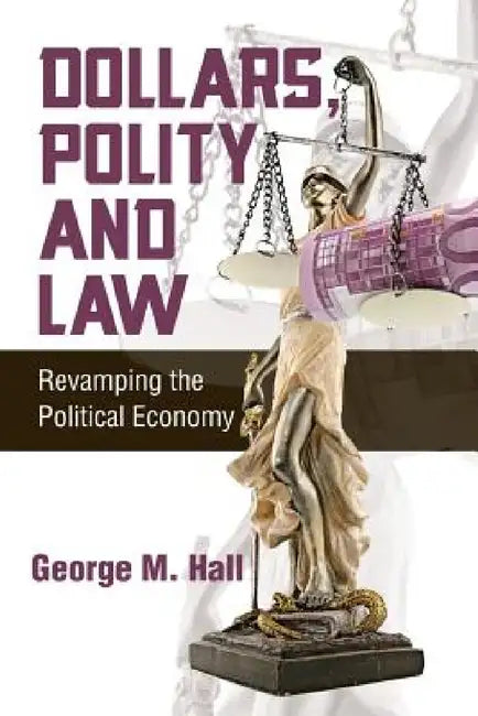Dollars, Polity and Law: Revamping the Political Economy by George M. Hall