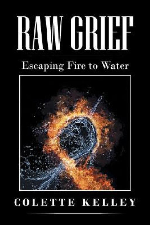 Raw Grief: Escaping Fire to Water by Colette Kelley