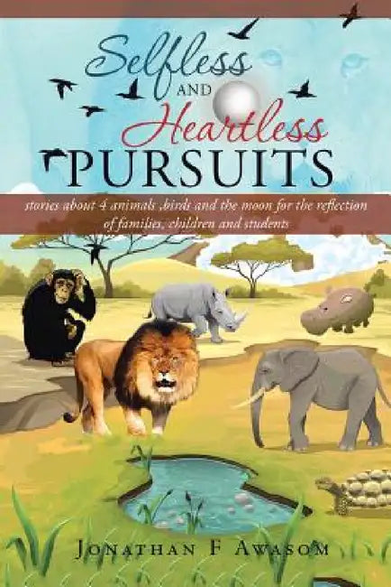 Selfless and Heartless Pursuits: Stories about 4 Animals, Birds and the Moon for the Reflection of Families, Children and Students by Jonathan F. Awasom