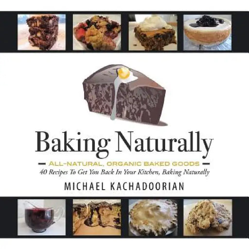 Baking Naturally: 40 Recipes to Get You Back in Your Kitchen, Baking Naturally by Michael Kachadoorian