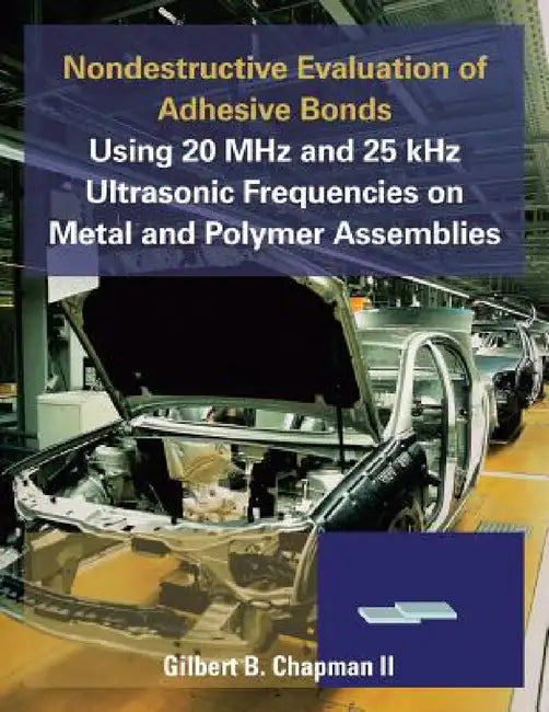 Nondestructive Evaluation of Adhesive Bonds Using 20 MHz and 25 Khz Ultrasonic Frequencies on Metal and Polymer Assemblies by II Chapman Gilbert B.