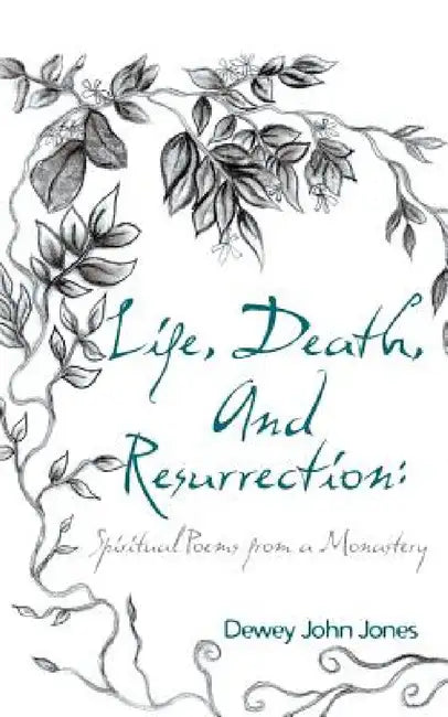Life, Death, and Resurrection: Spiritual Poems from a Monastery by Dewey John Jones