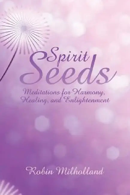 Spirit Seeds: Meditations for Harmony, Healing, and Enlightenment by Robin Milholland