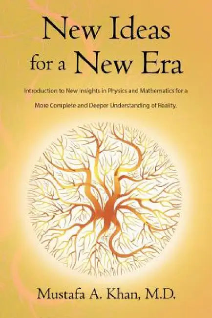 New Ideas for a New Era: Introduction to New Insights in Physics and Mathematics for a More Complete and Deeper Understanding of Reality by M. D. Mustafa a. Khan