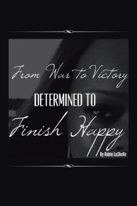 From War to Victory: Determined to Finish Happy by Robin Lashelle