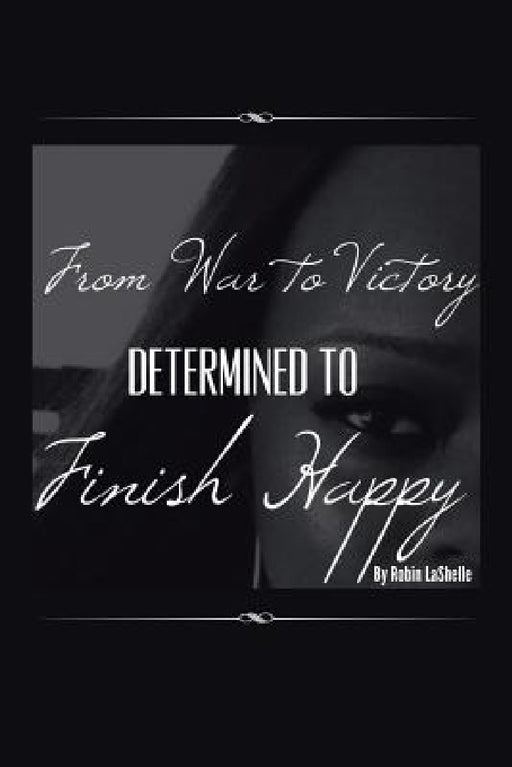 From War to Victory: Determined to Finish Happy by Robin Lashelle