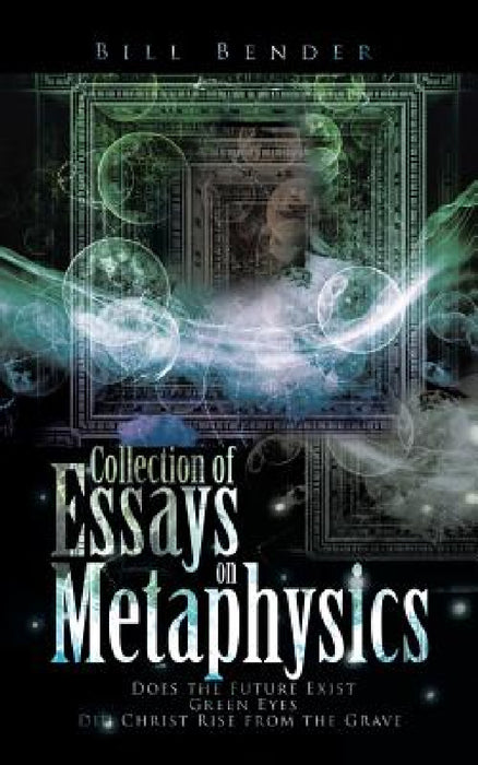 Collection of Essays on Metaphysics: Does the Future Exist, Green Eyes, Did Christ Rise from the Grave by Bill Bender