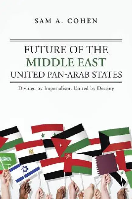 Future of the Middle East - United Pan-Arab States: Divided by Imperialism, United by Destiny by Sam A. Cohen