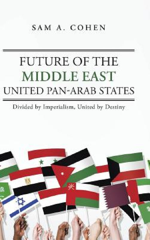 Future of the Middle East - United Pan-Arab States: Divided by Imperialism, United by Destiny by Sam A. Cohen