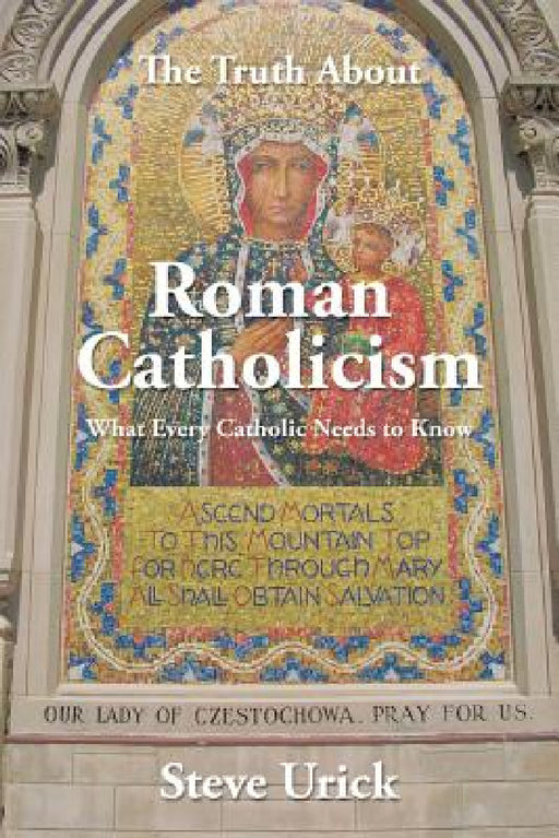The Truth about Roman Catholicism: What Every Catholic Needs to Know by Steve Urick