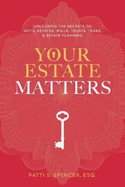 Your Estate Matters: Gifts, Estates, Wills, Trusts, Taxes and Other Estate Planning Issues by Esq Patti S. Spencer