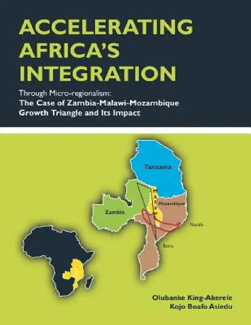 ACCELERATING AFRICA'S INTEGRATION Through Micro-regionalism: The Case of Zambia-Malawi-Mozambique Growth Triangle and Its Impact by Olubanke King-Akerele, Kojo B. Asiedu