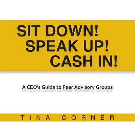 Sit Down! Speak Up! Cash In!: A CEO's Guide to Peer Advisory Groups by Tina Corner