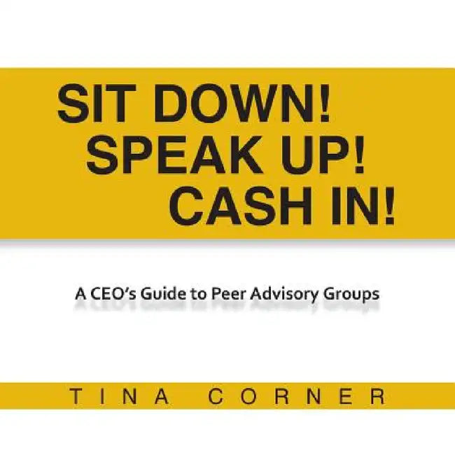 Sit Down! Speak Up! Cash In!: A CEO's Guide to Peer Advisory Groups by Tina Corner