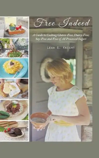 Free Indeed: A Guide to Cooking Gluten-Free, Dairy-Free, Soy-Free and Free of All Processed Sugars by Leah G. Knight