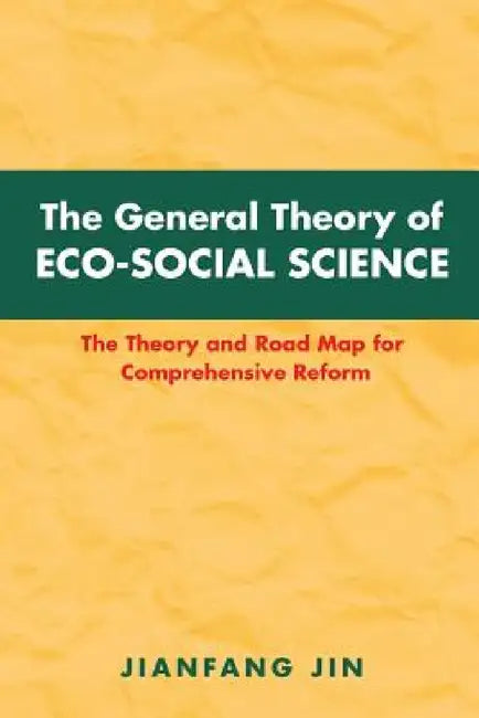 The General Theory of Eco-Social Science: The Theory and Road Map for Comprehensive Reform by Jianfang Jin