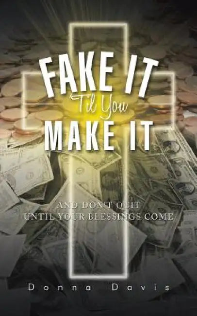 Fake It 'Til You Make It: And Don't Quit Until Your Blessings Come by Donna Davis