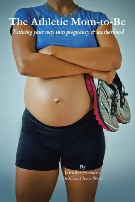 The Athletic Mom-To-Be: Training Your Way Into Pregnancy and Motherhood by Jennifer Faraone, Carol Ann Weis