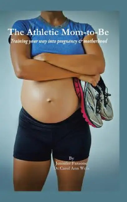 The Athletic Mom-To-Be: Training Your Way Into Pregnancy and Motherhood by Jennifer Faraone, Carol Ann Weis