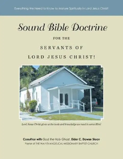 Sound Bible Doctrine for the Servants of Lord Jesus Christ!: Everything We Need to Know to Mature Spiritually in Lord Jesus Christ! by Elder C. Dawse Sloan
