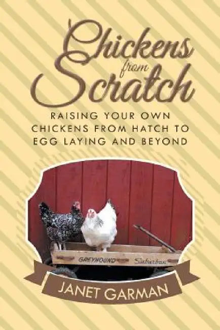 Chickens from Scratch: Raising Your Own Chickens from Hatch to Egg Laying and Beyond by Janet Garman