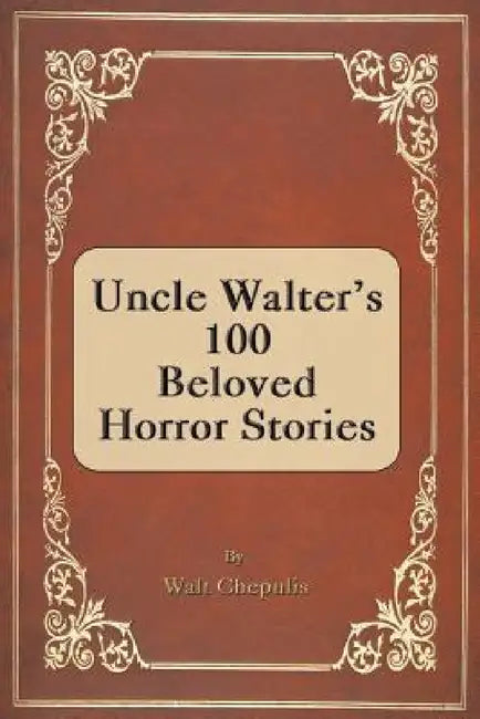 Uncle Walter's 100 Beloved Horror Stories by Walt Chepulis
