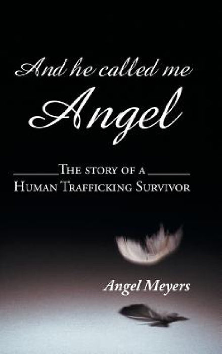 And he called me Angel: The story of a Human Trafficking Survivor by Angel Meyers