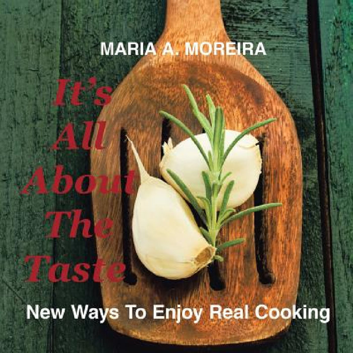 It's All About the Taste: New Ways to Enjoy Real Cooking by Maria A. Moreira