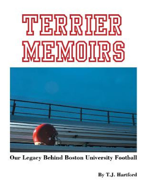 Terrier Memoirs: Our Legacy Behind Boston University Football by T. J. Hartford