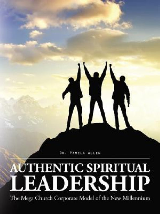 Authentic Spiritual Leadership: The Mega Church Corporate Model of the New Millennium by Pamela Allen
