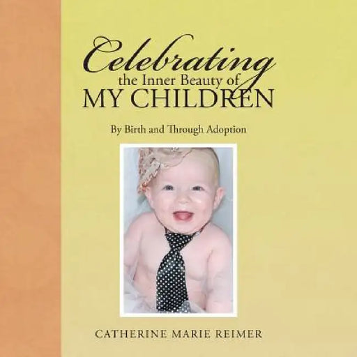 Celebrating the Inner Beauty of My Children: By Birth and Through Adoption by Catherine Marie Reimer