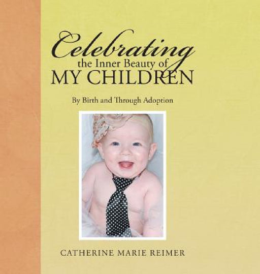 Celebrating the Inner Beauty of My Children: By Birth and Through Adoption by Catherine Marie Reimer
