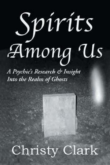 Spirits Among Us: A Psychic's Research & Insight Into the Realm of Ghosts by Christy Clark