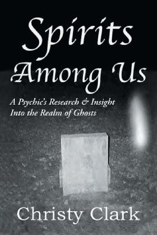 Spirits Among Us: A Psychic's Research & Insight Into the Realm of Ghosts by Christy Clark