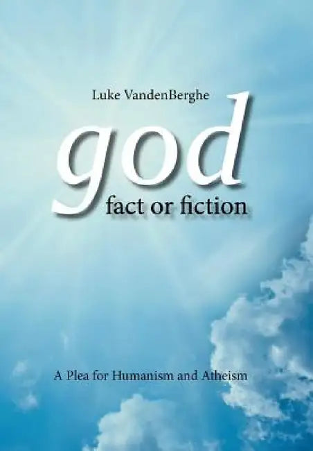 God - Fact or Fiction: A Plea for Humanism and Atheism by Luke Vandenberghe