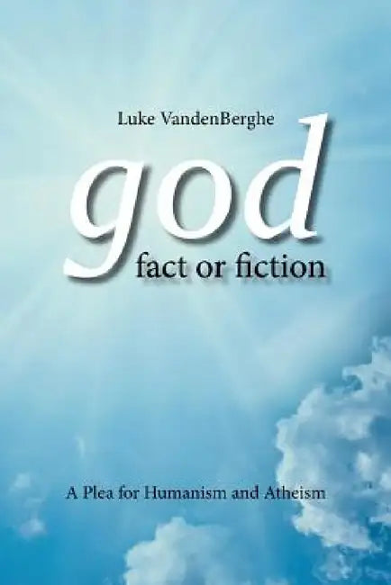 God - Fact or Fiction: A Plea for Humanism and Atheism by Luke Vandenberghe