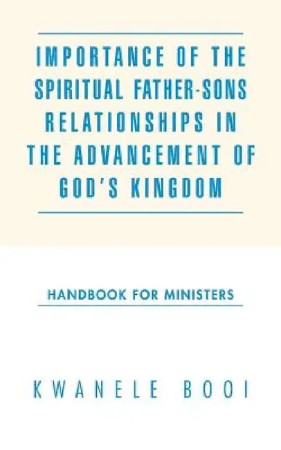Importance of the Spiritual Father-Sons Relationships in the Advancement of God's Kingdom: Handbook for Ministers by Kwanele Booi