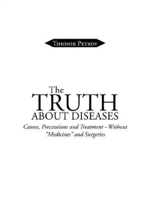 The Truth about Diseases: Causes, Precautions and Treatment - Without Medicines and Surgeries by Tihomir Petrov