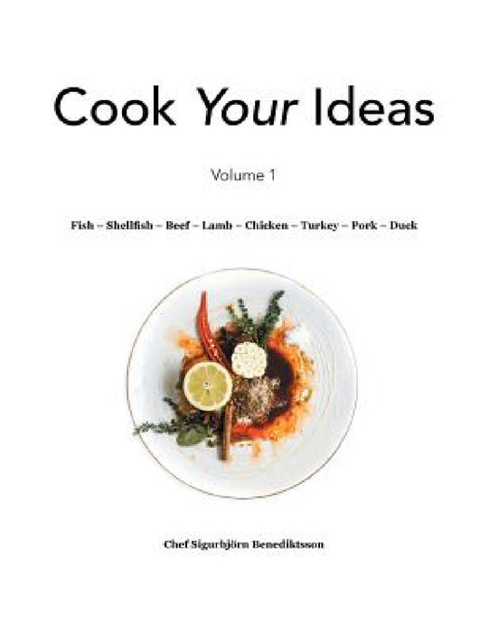 Fish - Shellfish - Beef - Lamb - Chicken - Turkey - Pork - Duck: Volume 1 by Chef Sigurbjorn Benediktsson