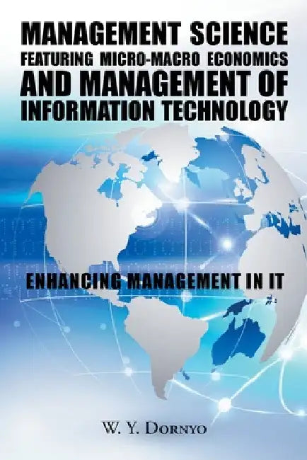Management Science Featuring Micro-Macro Economics and Management of Information Technology: Enhancing Management in It by W. Y. Dornyo