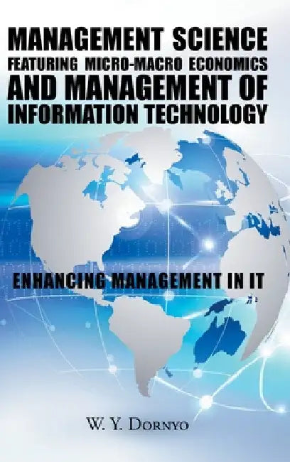 Management Science Featuring Micro-Macro Economics and Management of Information Technology: Enhancing Management in It by W. Y. Dornyo