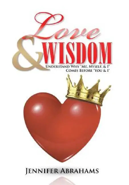 Love & Wisdom: Understand Why "Me, Myself, & I" Comes Before "You & I" by Jennifer Abrahams
