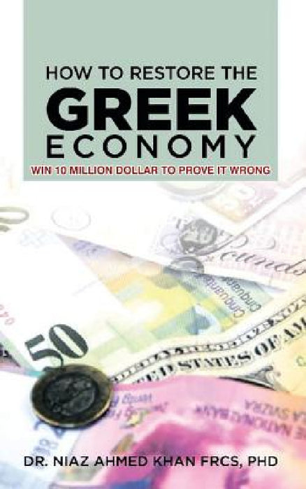 How To Restore The Greek Economy: Win 10 Million Dollar to Prove It Wrong by Niaz Ahmed Khan F. R. C. S.