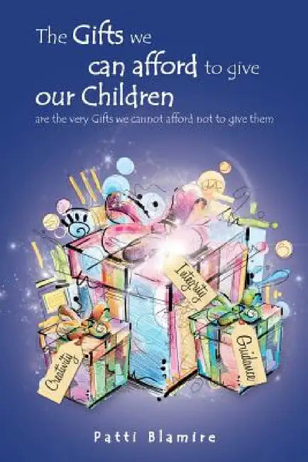 The Gifts we can afford to give our Children: are the very Gifts we cannot afford not to give them by Patti Blamire