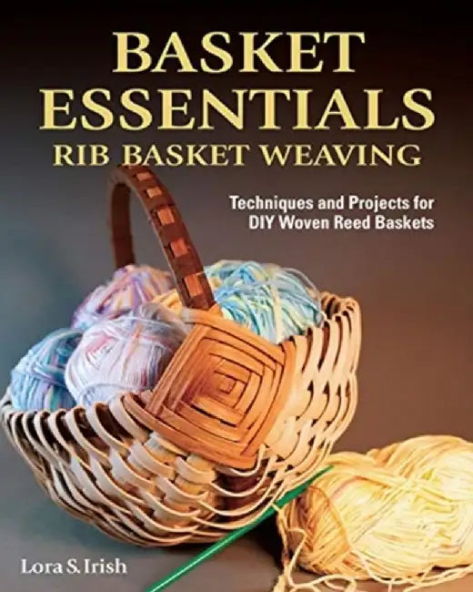 Basket Essentials: Rib Basket Weaving: Techniques and Projects for DIY Woven Reed Baskets by Lora S. Irish