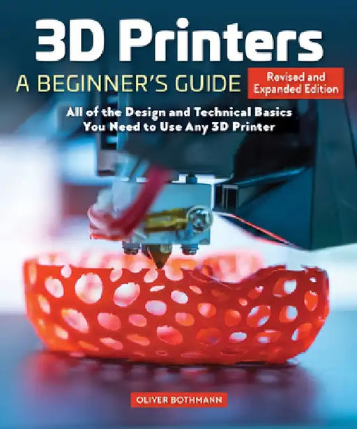 3D Printers: A Beginner's Guide, 2nd Revised and Expanded Edition: All of the Design and Technical Basics You Need to Use Any 3D Printer by Oliver Bothmann